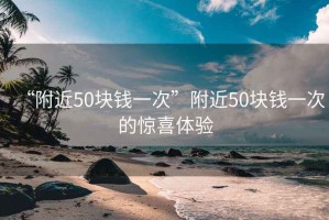 “附近50塊錢一次”附近50塊錢一次的驚喜體驗(yàn)