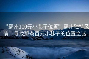 “霸州100元小巷子位置”霸州獨(dú)特風(fēng)情，尋找那條百元小巷子的位置之謎