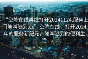 “空降在線再線打開20241124.服務(wù)上門隨叫隨到.cc”空降在線，打開2024年的服務(wù)新紀(jì)元，隨叫隨到的便利生活