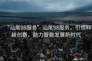 “汕尾98服務(wù)”汕尾98服務(wù)，引領(lǐng)科技創(chuàng)新，助力智能發(fā)展新時(shí)代