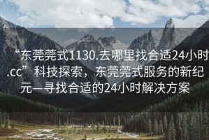 “東莞莞式1130.去哪里找合適24小時(shí).cc”科技探索，東莞莞式服務(wù)的新紀(jì)元—尋找合適的24小時(shí)解決方案