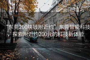 “東莞200塊錢附近約”東莞智能科技，探索附近約200元的科技新體驗(yàn)