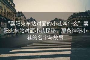 “襄陽火車站對面的小巷叫什么”襄陽火車站對面小巷探秘，那條神秘小巷的名字與故事