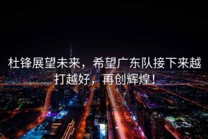 杜鋒展望未來，希望廣東隊接下來越打越好，再創(chuàng)輝煌！