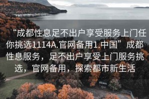 “成都性息足不出戶享受服務上門任你挑選1114A.官網(wǎng)備用1.中國”成都性息服務，足不出戶享受上門服務挑選，官網(wǎng)備用，探索都市新生活