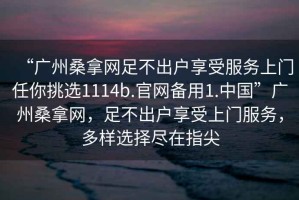 “廣州桑拿網(wǎng)足不出戶享受服務(wù)上門任你挑選1114b.官網(wǎng)備用1.中國(guó)”廣州桑拿網(wǎng)，足不出戶享受上門服務(wù)，多樣選擇盡在指尖