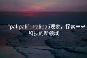 “palipali”P(pán)alipali現(xiàn)象，探索未來(lái)科技的新領(lǐng)域