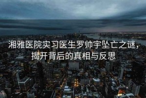 湘雅醫(yī)院實習(xí)醫(yī)生羅帥宇墜亡之謎，揭開背后的真相與反思