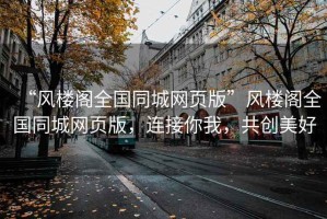 “風樓閣全國同城網(wǎng)頁版”風樓閣全國同城網(wǎng)頁版，連接你我，共創(chuàng)美好