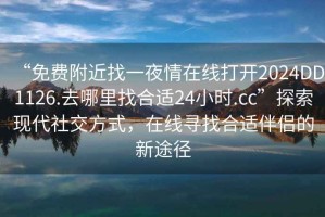 “免費(fèi)附近找一夜情在線打開2024DD1126.去哪里找合適24小時(shí).cc”探索現(xiàn)代社交方式，在線尋找合適伴侶的新途徑