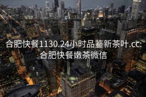 合肥快餐1130.24小時(shí)品鑒新茶葉.cc:合肥快餐嫩茶微信