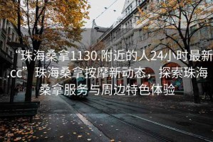 “珠海桑拿1130.附近的人24小時最新.cc”珠海桑拿按摩新動態(tài)，探索珠海桑拿服務與周邊特色體驗