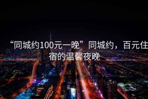 “同城約100元一晚”同城約，百元住宿的溫馨夜晚