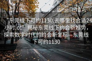 “東莞線下可約1130.去哪里找合適24小時.cc”揭秘東莞線下約會新趨勢，探索數(shù)字時代的約會新坐標—東莞線下可約1130