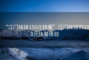“江門妹妹150元快餐”江門妹妹的150元快餐體驗(yàn)