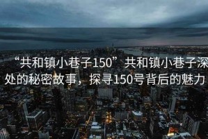 “共和鎮(zhèn)小巷子150”共和鎮(zhèn)小巷子深處的秘密故事，探尋150號背后的魅力