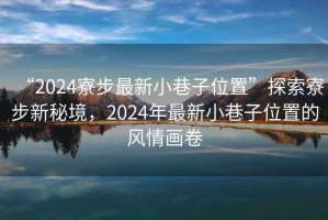 “2024寮步最新小巷子位置”探索寮步新秘境，2024年最新小巷子位置的風情畫卷