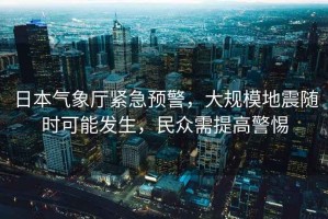 日本氣象廳緊急預(yù)警，大規(guī)模地震隨時可能發(fā)生，民眾需提高警惕