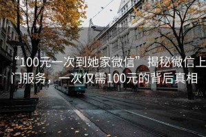 “100元一次到她家微信”揭秘微信上門(mén)服務(wù)，一次僅需100元的背后真相