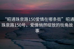 “昭通珠泉路150愛情在哪條街”昭通珠泉路150號，愛情悄然綻放的街角故事