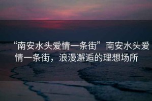 “南安水頭愛(ài)情一條街”南安水頭愛(ài)情一條街，浪漫邂逅的理想場(chǎng)所