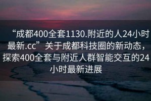 “成都400全套1130.附近的人24小時(shí)最新.cc”關(guān)于成都科技圈的新動(dòng)態(tài)，探索400全套與附近人群智能交互的24小時(shí)最新進(jìn)展