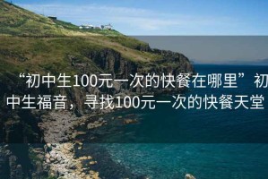 “初中生100元一次的快餐在哪里”初中生福音，尋找100元一次的快餐天堂