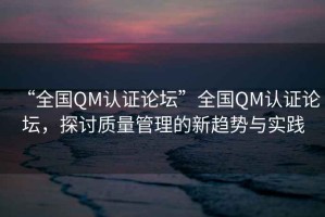 “全國QM認(rèn)證論壇”全國QM認(rèn)證論壇，探討質(zhì)量管理的新趨勢與實(shí)踐
