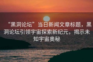 “黑洞論壇”當日新聞文章標題，黑洞論壇引領(lǐng)宇宙探索新紀元，揭示未知宇宙奧秘