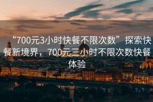 “700元3小時快餐不限次數(shù)”探索快餐新境界，700元三小時不限次數(shù)快餐體驗