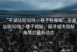 “平湖站街50塊小巷子在哪啊”平湖站街50塊小巷子揭秘，探尋城市隱秘角落的最新動態(tài)
