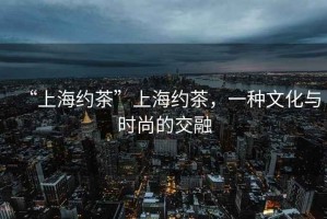 “上海約茶”上海約茶，一種文化與時尚的交融