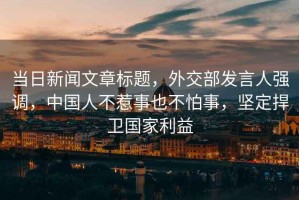 當(dāng)日新聞文章標(biāo)題，外交部發(fā)言人強(qiáng)調(diào)，中國人不惹事也不怕事，堅定捍衛(wèi)國家利益