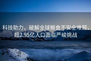 科技助力，破解全球糧食不安全難題，超2.95億人口面臨嚴(yán)峻挑戰(zhàn)