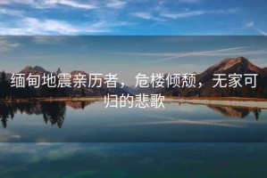 緬甸地震親歷者，危樓傾頹，無家可歸的悲歌