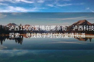 “瀘西150的愛情在哪條街”瀘西科技探索，尋找數(shù)字時代的愛情街道