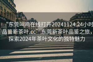 “東莞叫雞在線打開20241124.24小時品鑒新茶葉.cc”東莞新茶葉品鑒之旅，探索2024年茶葉文化的獨特魅力