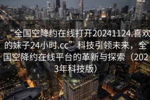“全國(guó)空降約在線打開(kāi)20241124.喜歡的妹子24小時(shí).cc”科技引領(lǐng)未來(lái)，全國(guó)空降約在線平臺(tái)的革新與探索（2023年科技版）
