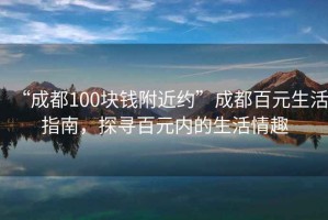 “成都100塊錢附近約”成都百元生活指南，探尋百元內(nèi)的生活情趣