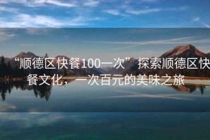 “順德區(qū)快餐100一次”探索順德區(qū)快餐文化，一次百元的美味之旅