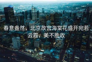 春意盎然，北京故宮海棠花盛開(kāi)宛若云霞，美不勝收
