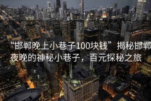 “邯鄲晚上小巷子100塊錢”揭秘邯鄲夜晚的神秘小巷子，百元探秘之旅