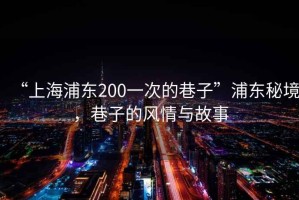 “上海浦東200一次的巷子”浦東秘境，巷子的風(fēng)情與故事