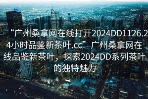 “廣州桑拿網(wǎng)在線打開2024DD1126.24小時品鑒新茶葉.cc”廣州桑拿網(wǎng)在線品鑒新茶葉，探索2024DD系列茶葉的獨特魅力