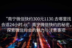 “南寧微信快約300元1130.去哪里找合適24小時(shí).cc”南寧微信快約的秘密，探索微信約會(huì)的魅力與注意事項(xiàng)