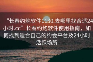 “長春約炮軟件1130.去哪里找合適24小時(shí).cc”長春約炮軟件使用指南，如何找到適合自己的約會平臺及24小時(shí)活躍場所