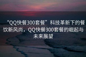 “QQ快餐300套餐”科技革新下的餐飲新風(fēng)尚，QQ快餐300套餐的崛起與未來展望