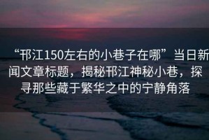 “邗江150左右的小巷子在哪”當(dāng)日新聞文章標(biāo)題，揭秘邗江神秘小巷，探尋那些藏于繁華之中的寧靜角落