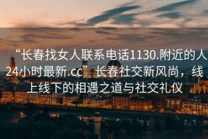 “長(zhǎng)春找女人聯(lián)系電話1130.附近的人24小時(shí)最新.cc”長(zhǎng)春社交新風(fēng)尚，線上線下的相遇之道與社交禮儀