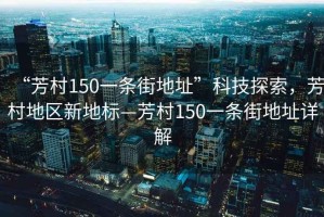 “芳村150一條街地址”科技探索，芳村地區(qū)新地標(biāo)—芳村150一條街地址詳解